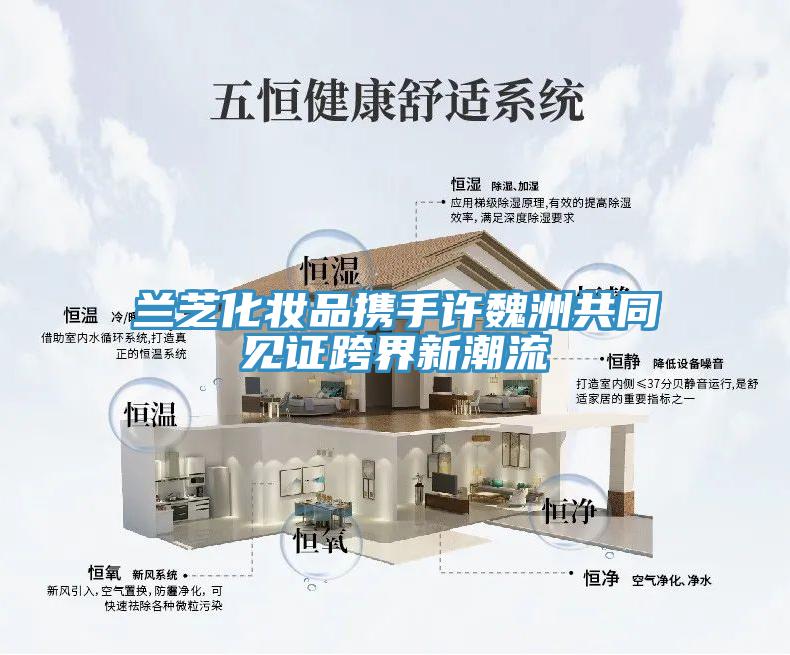 蘭芝化妝品攜手許魏洲共同見(jiàn)證跨界新潮流