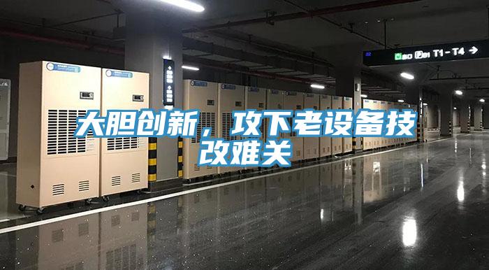 大膽創(chuàng)新，攻下老設(shè)備技改難關(guān)