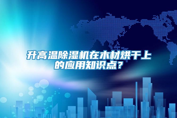 升高溫除濕機在木材烘干上的應(yīng)用知識點？
