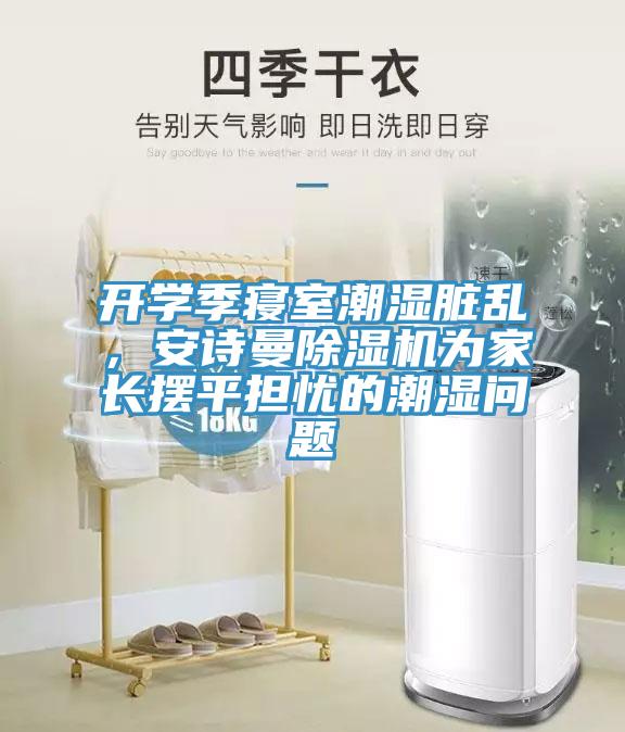 開學(xué)季寢室潮濕臟亂，安詩(shī)曼除濕機(jī)為家長(zhǎng)擺平擔(dān)憂的潮濕問(wèn)題