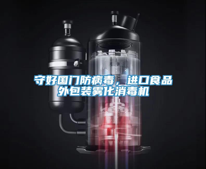 守好國門防病毒，進口食品外包裝霧化消毒機