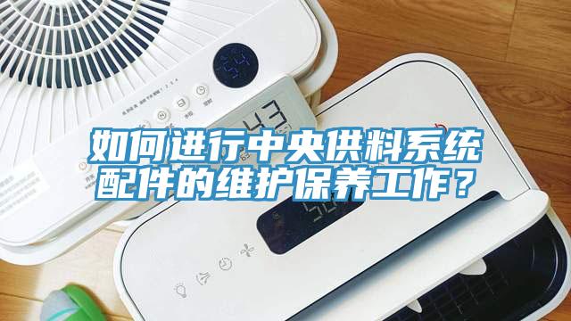 如何進行中央供料系統配件的維護保養工作？