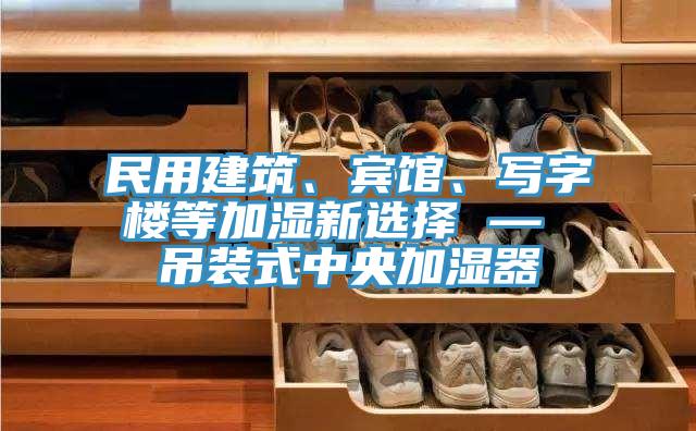 民用建筑、賓館、寫字樓等加濕新選擇 — 吊裝式中央加濕器