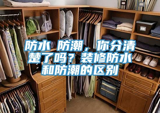 防水≠防潮，你分清楚了嗎？裝修防水和防潮的區別