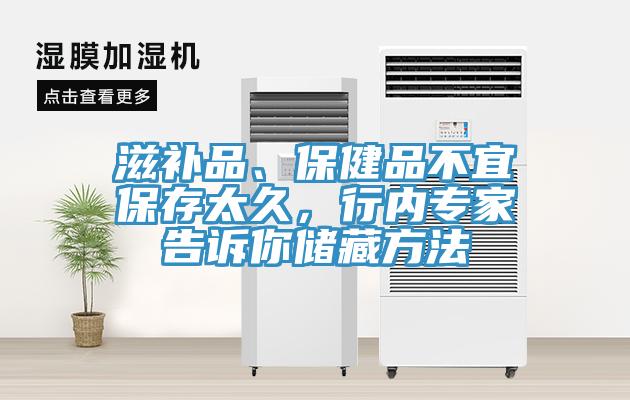 滋補(bǔ)品、保健品不宜保存太久，行內(nèi)專家告訴你儲藏方法
