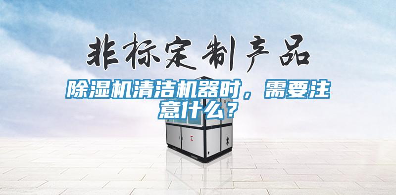 除濕機清潔機器時，需要注意什么？