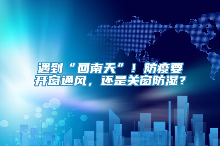 遇到“回南天”！防疫要開窗通風，還是關窗防濕？