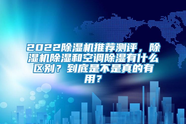 2022除濕機(jī)推薦測(cè)評(píng)，除濕機(jī)除濕和空調(diào)除濕有什么區(qū)別？到底是不是真的有用？