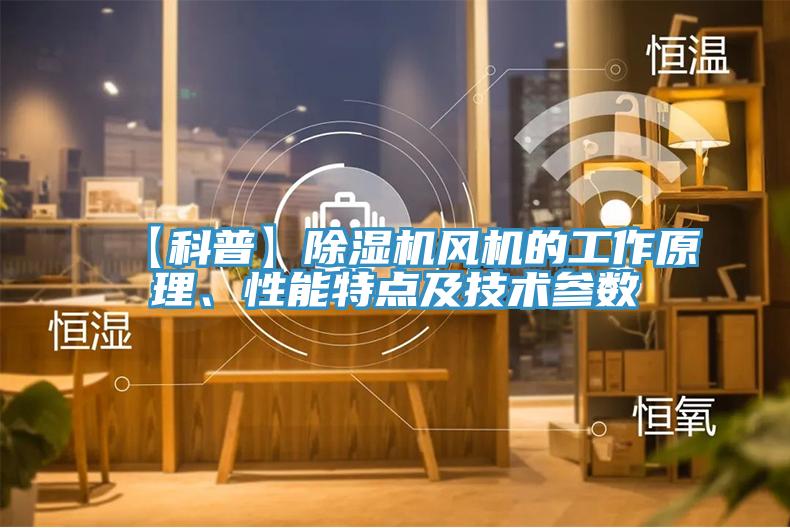 【科普】除濕機風(fēng)機的工作原理、性能特點及技術(shù)參數(shù)