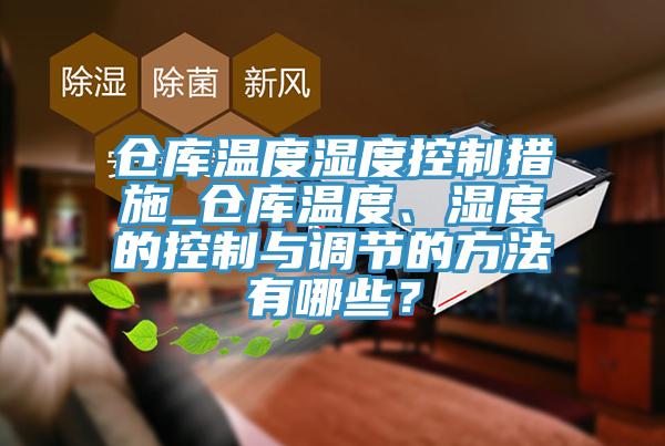 倉(cāng)庫(kù)溫度濕度控制措施_倉(cāng)庫(kù)溫度、濕度的控制與調(diào)節(jié)的方法有哪些？