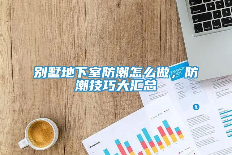 別墅地下室防潮怎么做，防潮技巧大匯總