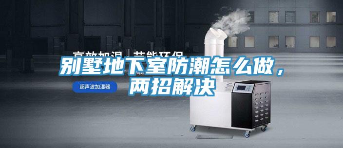 別墅地下室防潮怎么做，兩招解決