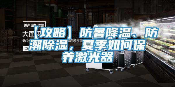 【攻略】防暑降溫、防潮除濕，夏季如何保養激光器