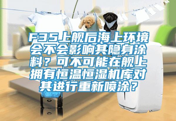 F35上艦后海上環(huán)境會(huì)不會(huì)影響其隱身涂料？可不可能在艦上擁有恒溫恒濕機(jī)庫(kù)對(duì)其進(jìn)行重新噴涂？
