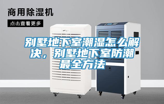 別墅地下室潮濕怎么解決，別墅地下室防潮最全方法