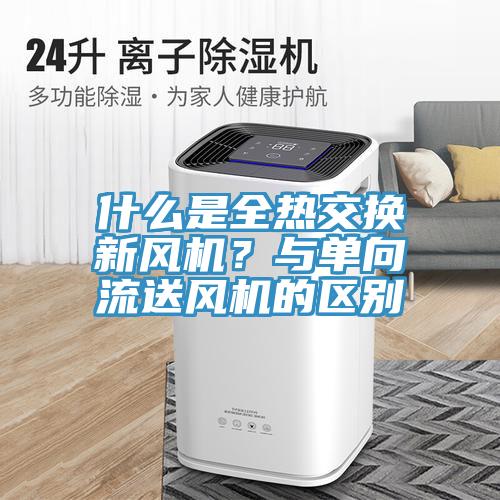 什么是全熱交換新風機？與單向流送風機的區別