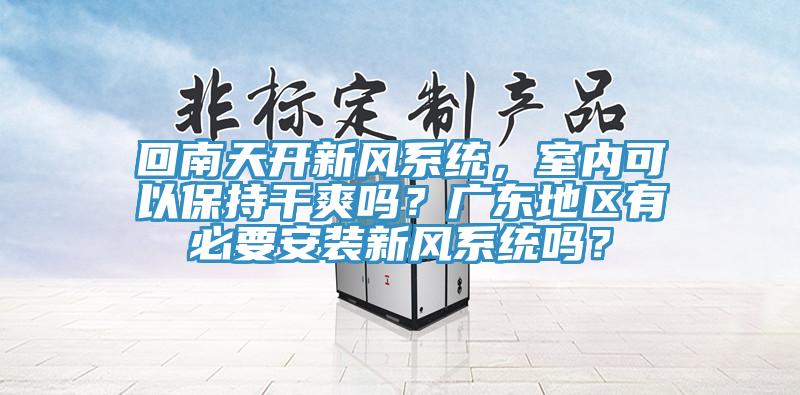 回南天開新風(fēng)系統(tǒng)，室內(nèi)可以保持干爽嗎？廣東地區(qū)有必要安裝新風(fēng)系統(tǒng)嗎？
