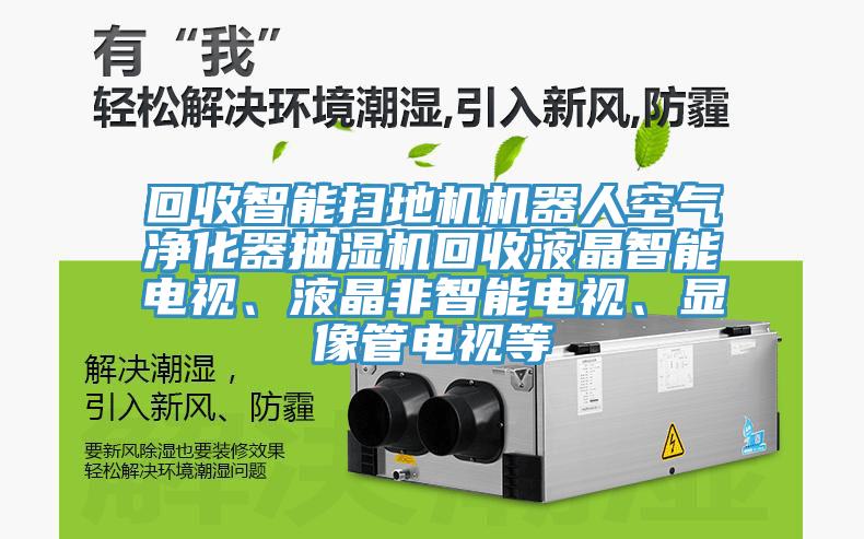 回收智能掃地機(jī)機(jī)器人空氣凈化器抽濕機(jī)回收液晶智能電視、液晶非智能電視、顯像管電視等
