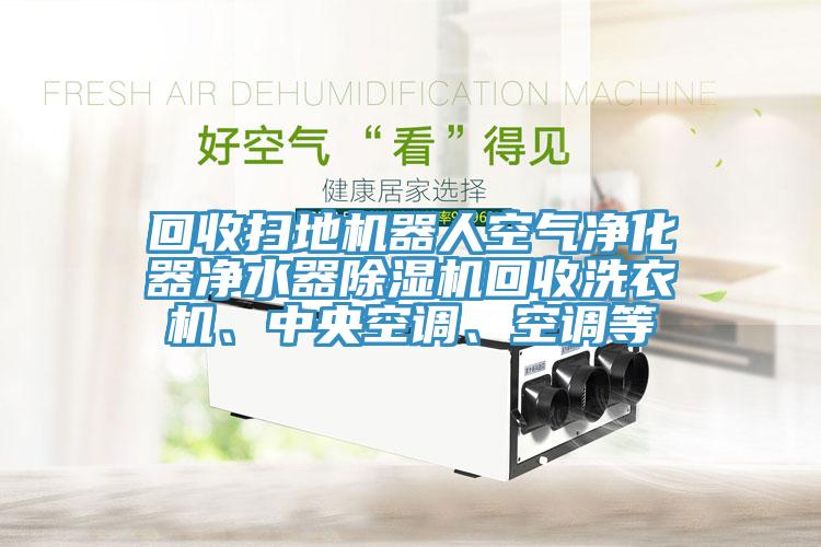 回收掃地機(jī)器人空氣凈化器凈水器除濕機(jī)回收洗衣機(jī)、中央空調(diào)、空調(diào)等