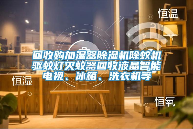 回收購加濕器除濕機(jī)除蟻機(jī)驅(qū)蚊燈滅蚊器回收液晶智能電視、冰箱、洗衣機(jī)等