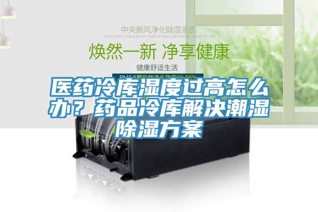 醫藥冷庫濕度過高怎么辦？藥品冷庫解決潮濕除濕方案