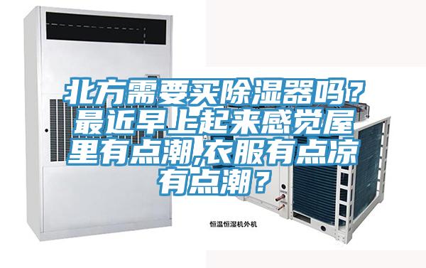 北方需要買除濕器嗎？最近早上起來感覺屋里有點潮,衣服有點涼有點潮？