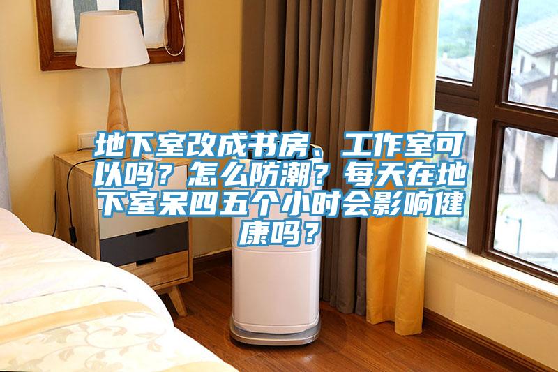 地下室改成書房、工作室可以嗎？怎么防潮？每天在地下室呆四五個小時會影響健康嗎？