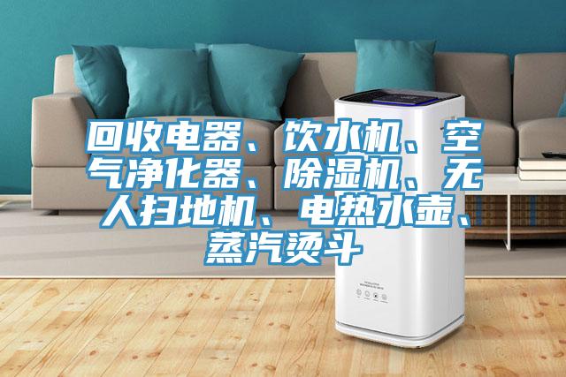 回收電器、飲水機(jī)、空氣凈化器、除濕機(jī)、無人掃地機(jī)、電熱水壺、蒸汽燙斗