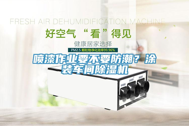 噴漆作業(yè)要不要防潮？涂裝車間除濕機(jī)