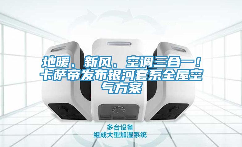 地暖、新風(fēng)、空調(diào)三合一！卡薩帝發(fā)布銀河套系全屋空氣方案