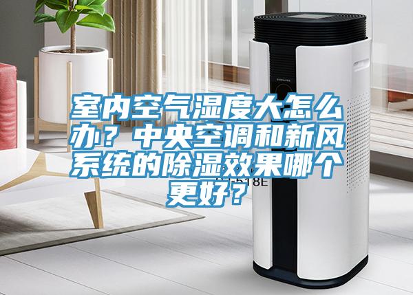 室內(nèi)空氣濕度大怎么辦？中央空調(diào)和新風(fēng)系統(tǒng)的除濕效果哪個更好？