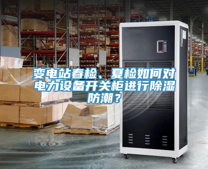變電站春檢、夏檢如何對(duì)電力設(shè)備開關(guān)柜進(jìn)行除濕防潮？