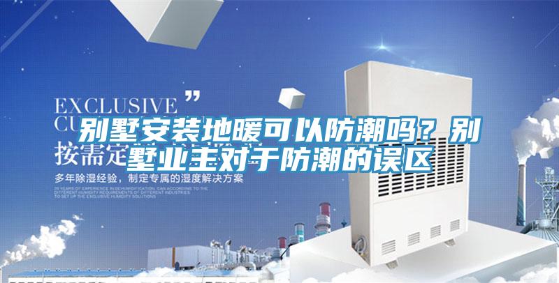 別墅安裝地暖可以防潮嗎？別墅業主對于防潮的誤區