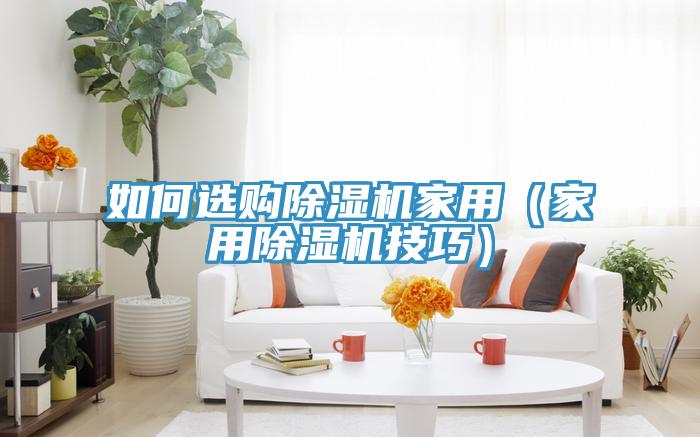 如何選購除濕機(jī)家用（家用除濕機(jī)技巧）