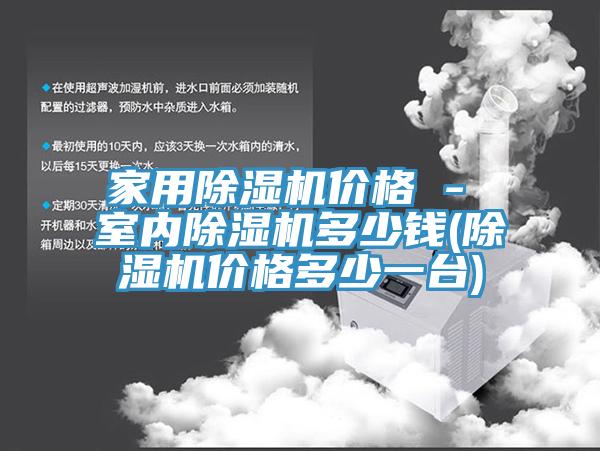 家用除濕機(jī)價(jià)格 - 室內(nèi)除濕機(jī)多少錢(qián)(除濕機(jī)價(jià)格多少一臺(tái))