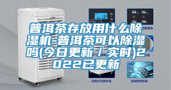 普洱茶存放用什么除濕機(jī)-普洱茶可以除濕嗎(今日更新／實時)2022已更新