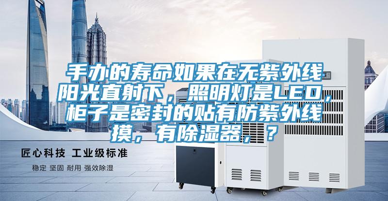 手辦的壽命如果在無紫外線陽光直射下，照明燈是LED，柜子是密封的貼有防紫外線摸，有除濕器，？
