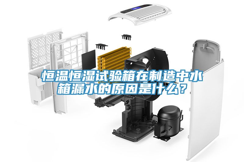 恒溫恒濕試驗箱在制造中水箱漏水的原因是什么？