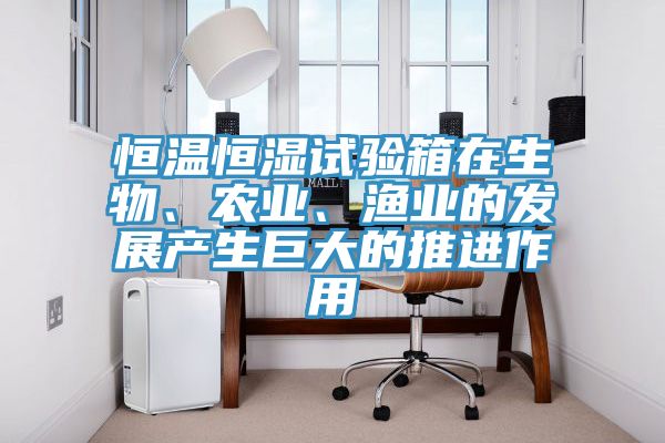 恒溫恒濕試驗箱在生物、農業、漁業的發展產生巨大的推進作用