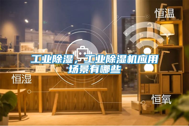 工業(yè)除濕，工業(yè)除濕機(jī)應(yīng)用場(chǎng)景有哪些