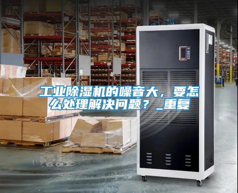 工業除濕機的噪音大，要怎么處理解決問題？_重復