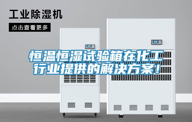恒溫恒濕試驗箱在化工行業提供的解決方案！