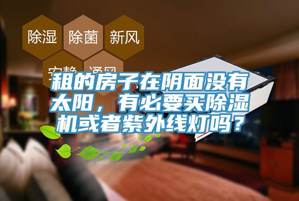 租的房子在陰面沒有太陽，有必要買除濕機(jī)或者紫外線燈嗎？