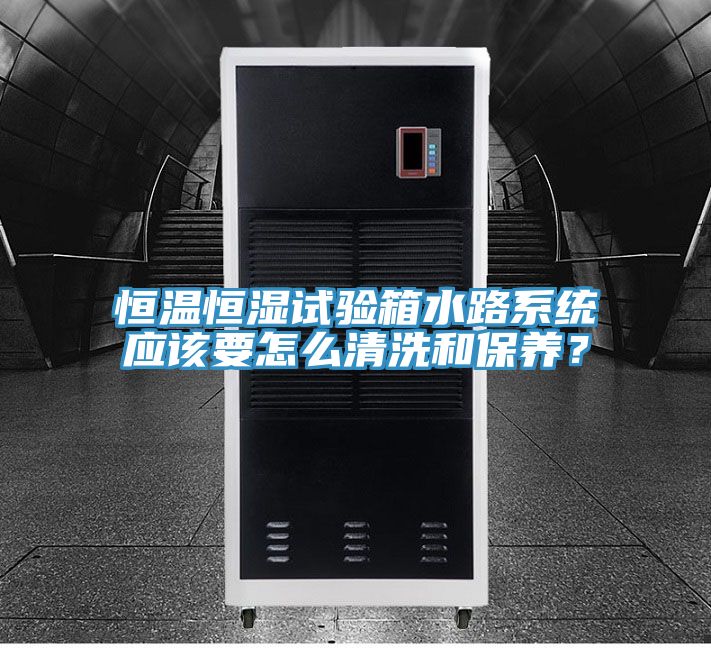恒溫恒濕試驗箱水路系統(tǒng)應(yīng)該要怎么清洗和保養(yǎng)？