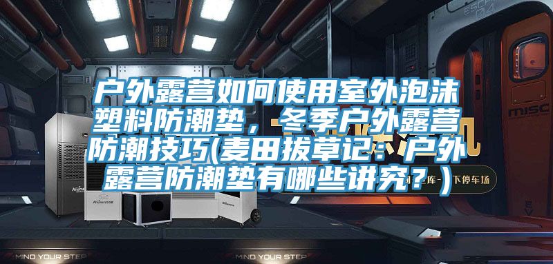 戶外露營如何使用室外泡沫塑料防潮墊，冬季戶外露營防潮技巧(麥田拔草記：戶外露營防潮墊有哪些講究？)