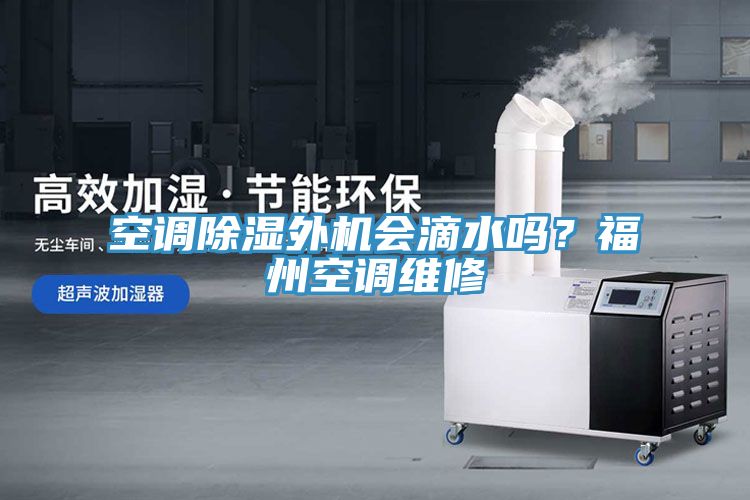 空調除濕外機會滴水嗎？福州空調維修