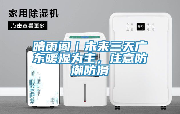 晴雨閣｜未來三天廣東暖濕為主，注意防潮防滑