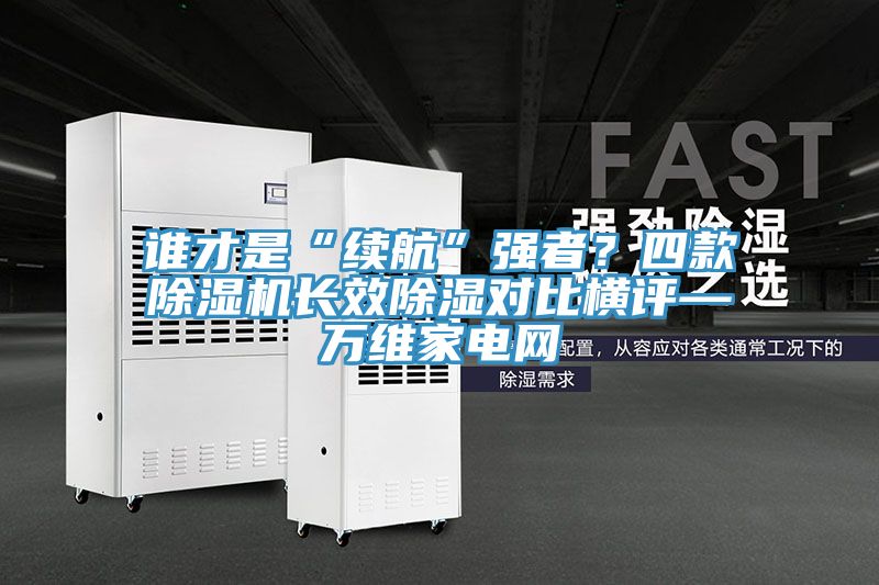 誰才是“續(xù)航”強(qiáng)者？四款除濕機(jī)長效除濕對(duì)比橫評(píng)—萬維家電網(wǎng)