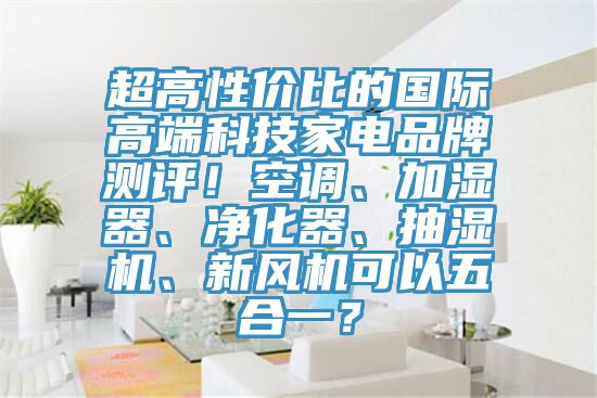 超高性價(jià)比的國(guó)際高端科技家電品牌測(cè)評(píng)！空調(diào)、加濕器、凈化器、抽濕機(jī)、新風(fēng)機(jī)可以五合一？