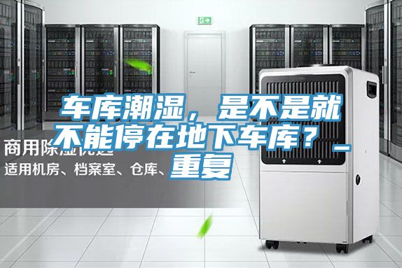 車庫(kù)潮濕，是不是就不能停在地下車庫(kù)？_重復(fù)